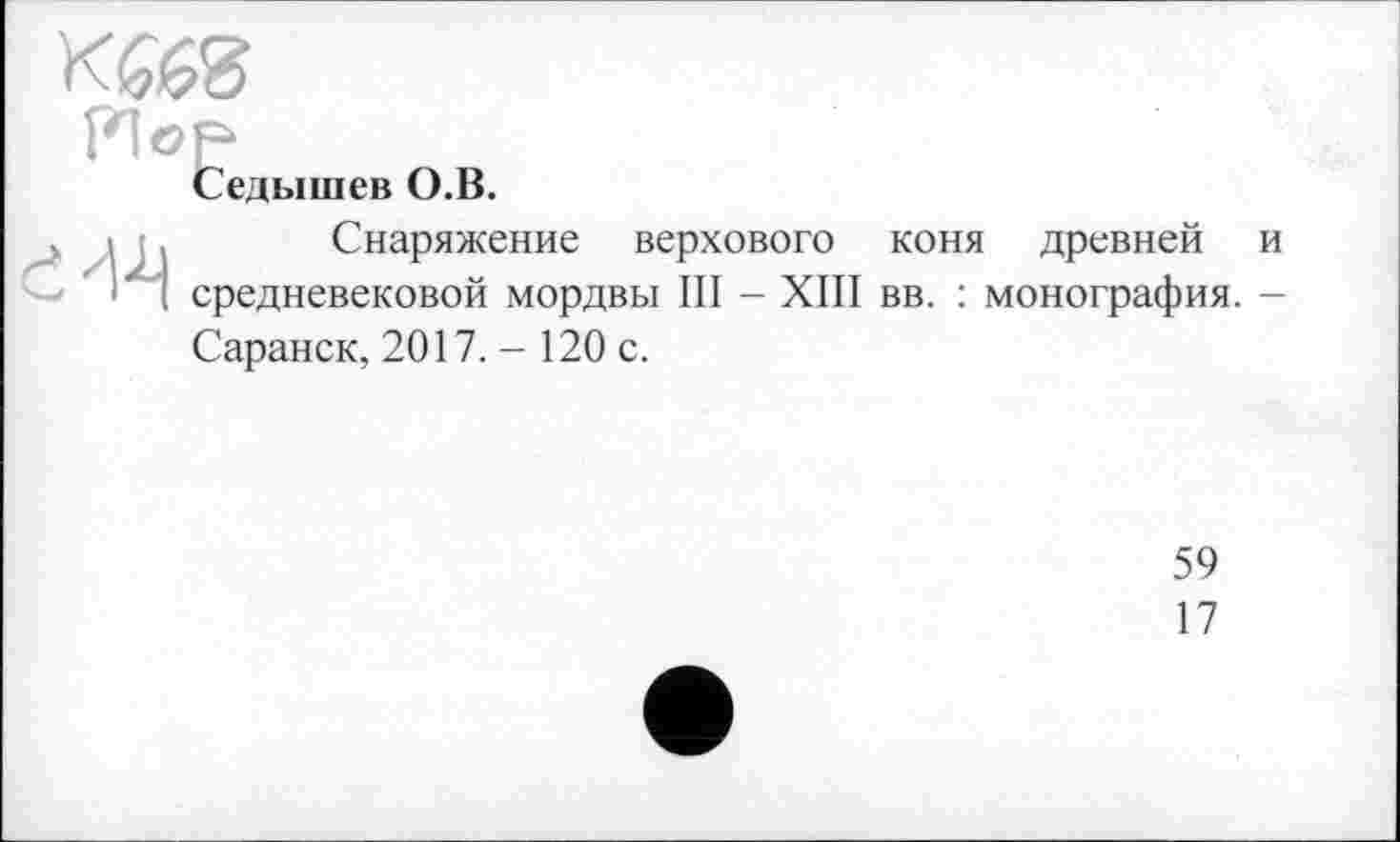 ﻿Седышев О.В.
Снаряжение верхового коня древней и средневековой мордвы III - XIII вв. : монография. -Саранск, 2017. - 120 с.
59
17